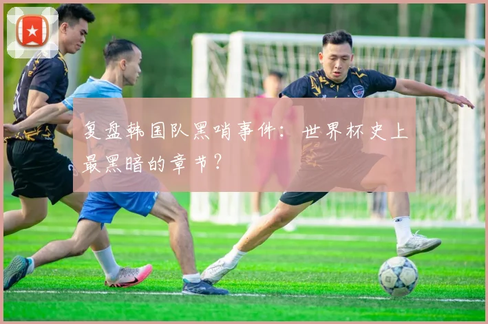 复盘韩国队黑哨事件：世界杯史上最黑暗的章节？