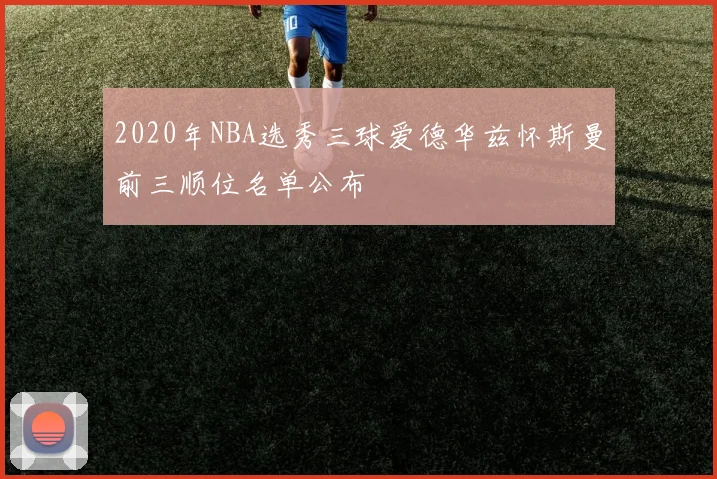 2020年NBA选秀三球爱德华兹怀斯曼前三顺位名单公布