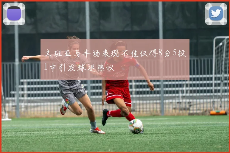 文班亚马半场表现不佳仅得8分5投1中引发球迷热议