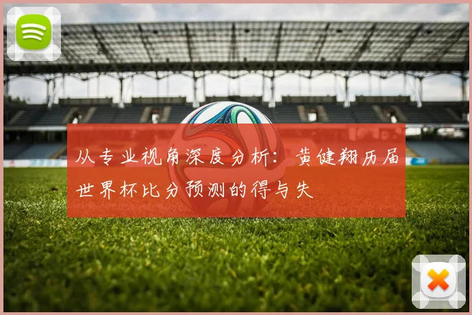 从专业视角深度分析:黄健翔历届世界杯比分预测的得与失