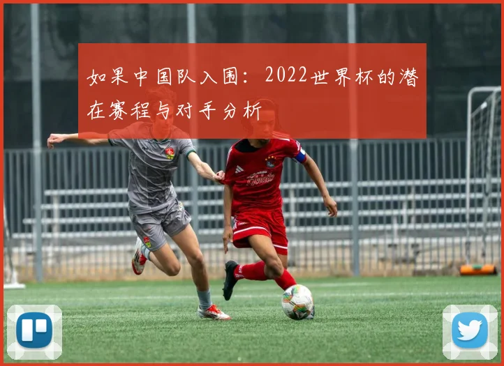 如果中国队入围：2022世界杯的潜在赛程与对手分析