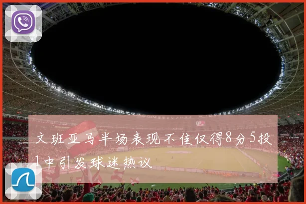 文班亚马半场表现不佳仅得8分5投1中引发球迷热议