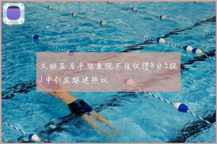 文班亚马半场表现不佳仅得8分5投1中引发球迷热议