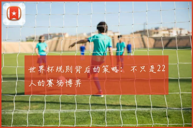 世界杯规则背后的策略：不只是22人的赛场博弈