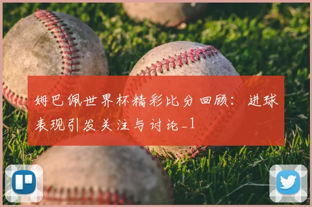 姆巴佩世界杯精彩比分回顾：进球表现引发关注与讨论_1