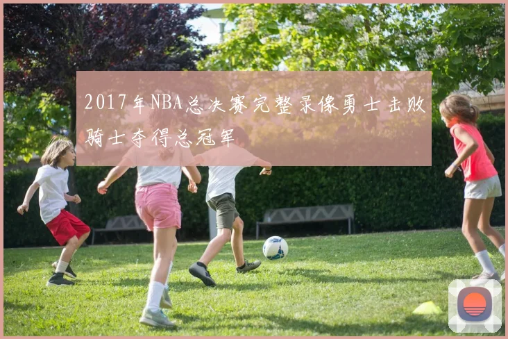 2017年NBA总决赛完整录像勇士击败骑士夺得总冠军