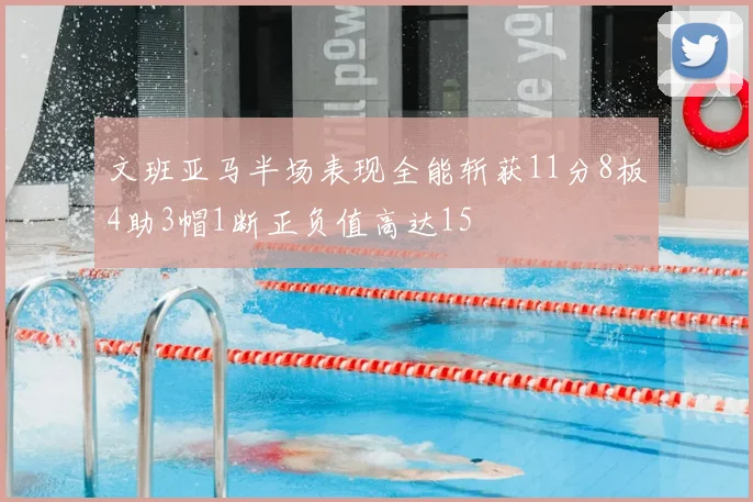 文班亚马半场表现全能斩获11分8板4助3帽1断正负值高达15