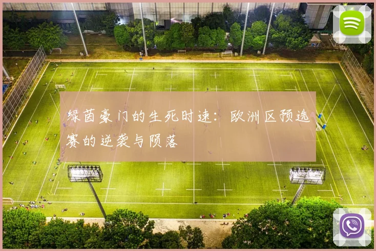 绿茵豪门的生死时速：欧洲区预选赛的逆袭与陨落
