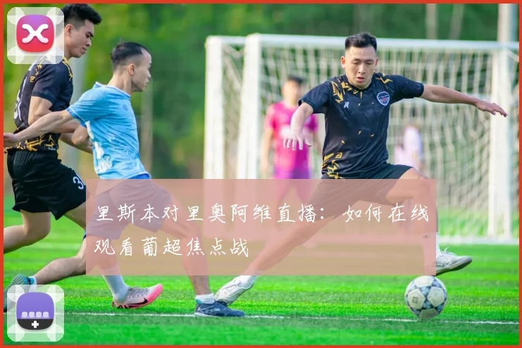 里斯本对里奥阿维直播：如何在线观看葡超焦点战