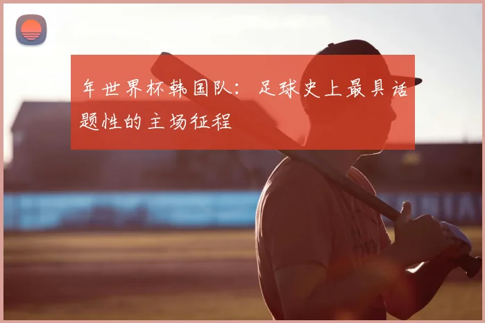年世界杯韩国队：足球史上最具话题性的主场征程