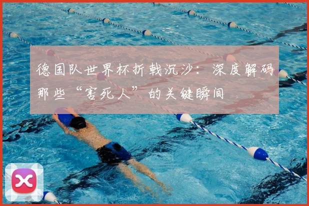 德国队世界杯折戟沉沙:深度解码那些“害死人”的关键瞬间