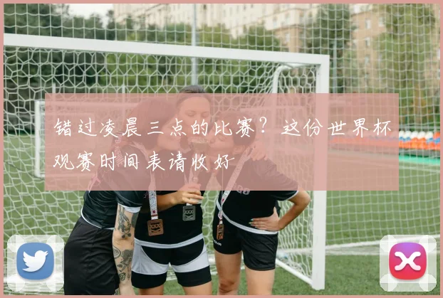 错过凌晨三点的比赛？这份世界杯观赛时间表请收好