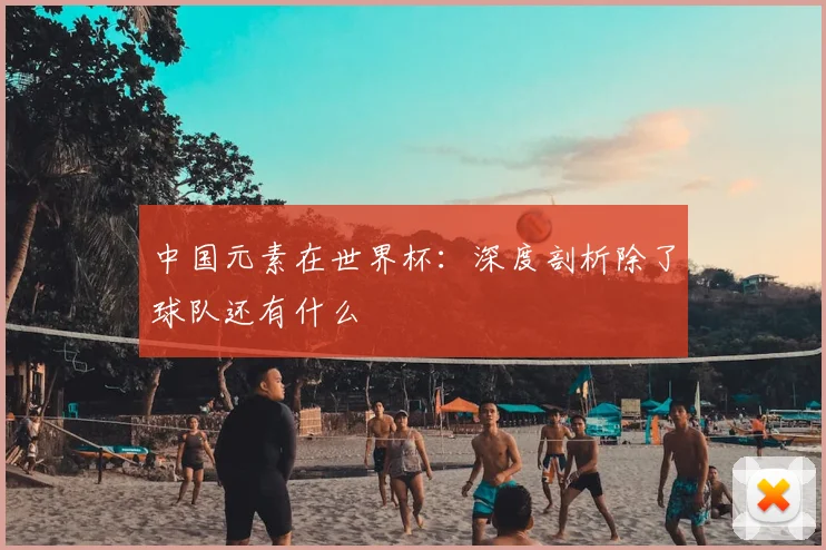 中国元素在世界杯:深度剖析除了球队还有什么