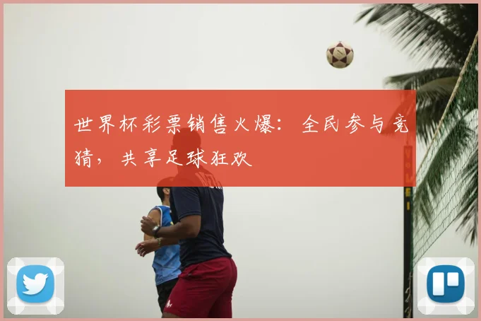世界杯彩票销售火爆:全民参与竞猜,共享足球狂欢
