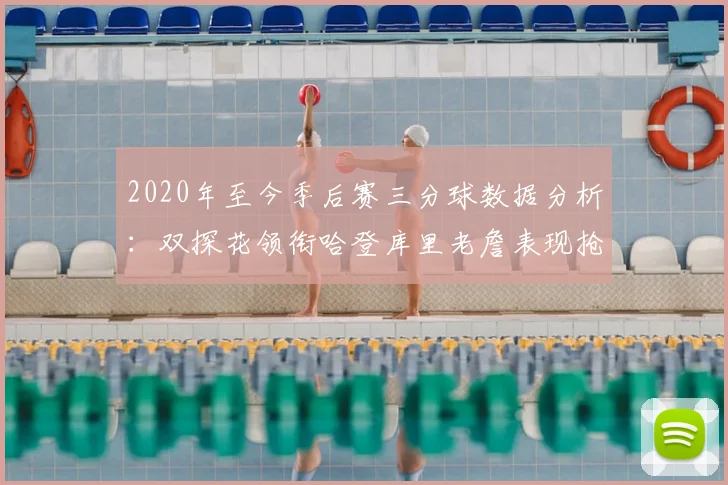2020年至今季后赛三分球数据分析：双探花领衔哈登库里老詹表现抢眼