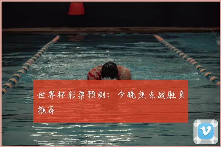 世界杯彩票预测：今晚焦点战胜负推荐