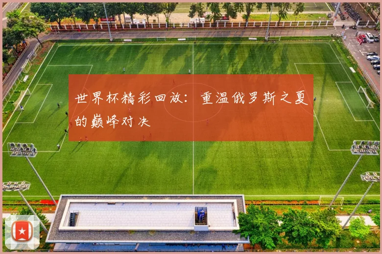 世界杯精彩回放：重温俄罗斯之夏的巅峰对决