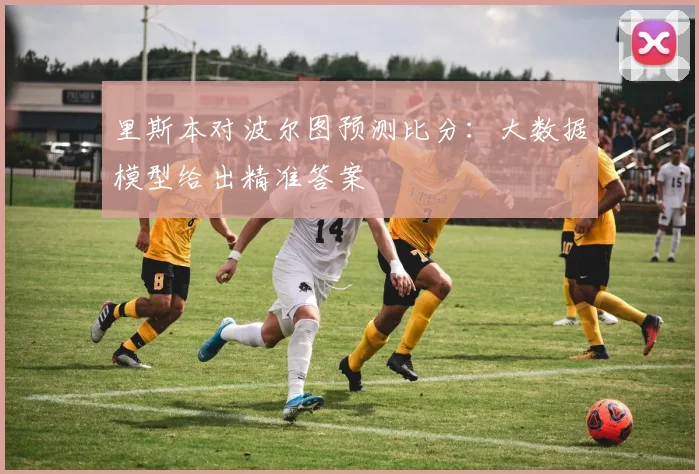 里斯本对波尔图预测比分：大数据模型给出精准答案