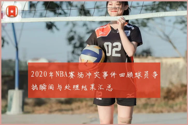 2020年NBA赛场冲突事件回顾球员争执瞬间与处理结果汇总