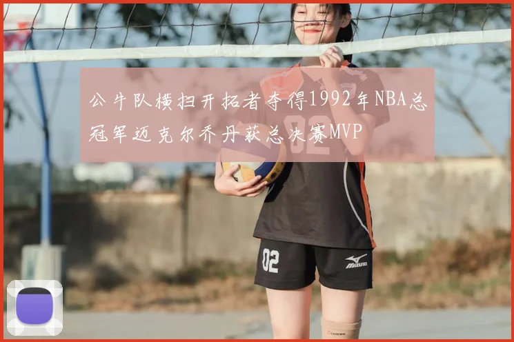 公牛队横扫开拓者夺得1992年NBA总冠军迈克尔乔丹获总决赛MVP
