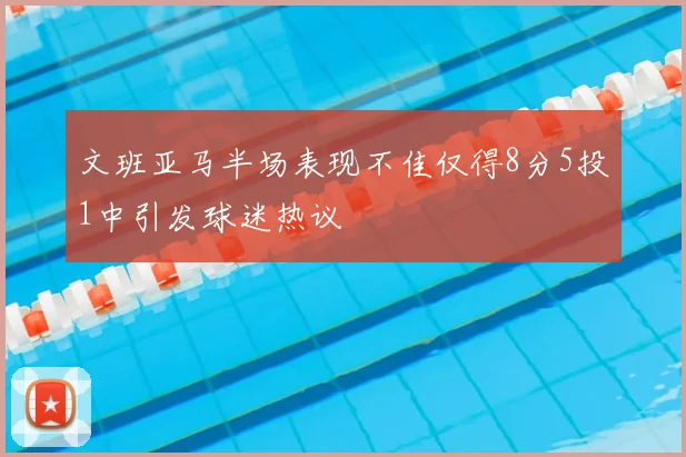 文班亚马半场表现不佳仅得8分5投1中引发球迷热议