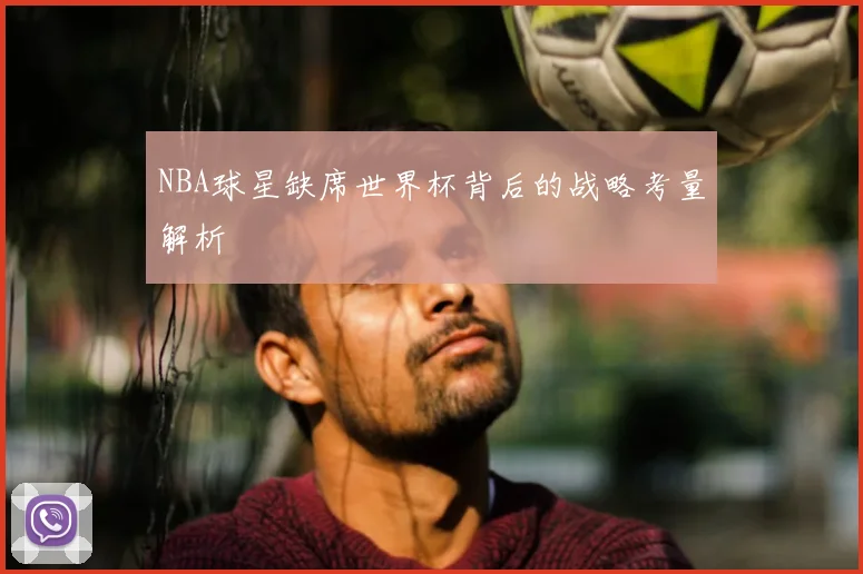 NBA球星缺席世界杯背后的战略考量解析