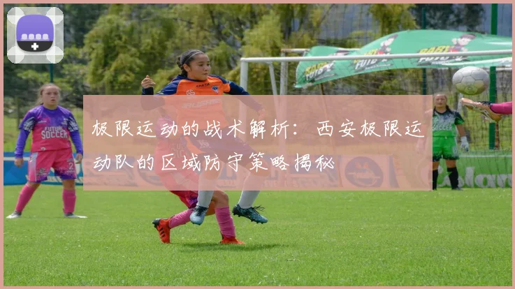 极限运动的战术解析：西安极限运动队的区域防守策略揭秘