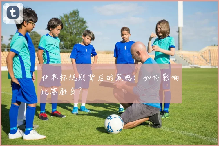 世界杯规则背后的策略:如何影响比赛胜负?