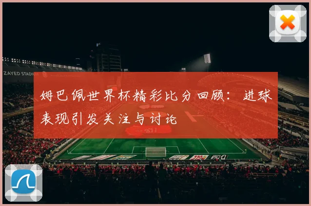 姆巴佩世界杯精彩比分回顾：进球表现引发关注与讨论