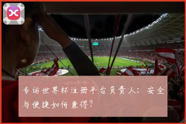 专访世界杯注册平台负责人：安全与便捷如何兼得？