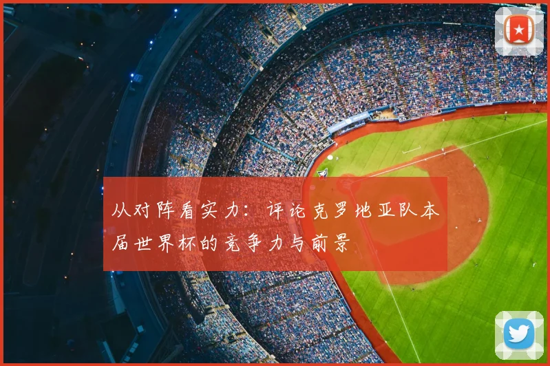 从对阵看实力:评论克罗地亚队本届世界杯的竞争力与前景