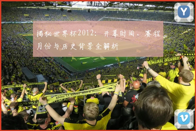 揭秘世界杯2012：开幕时间、赛程月份与历史背景全解析