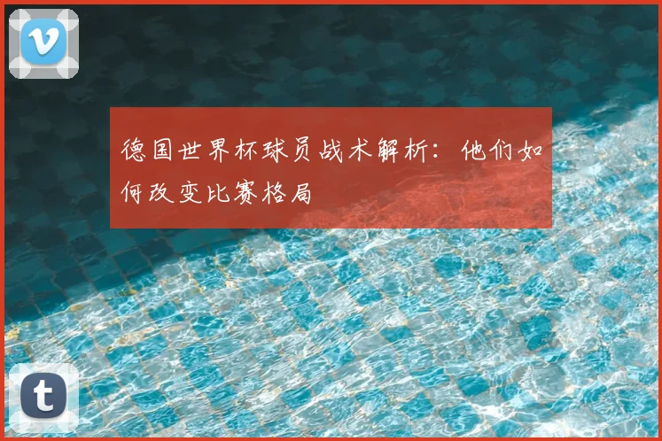 德国世界杯球员战术解析：他们如何改变比赛格局