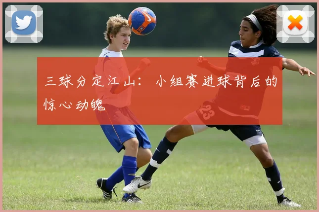 三球分定江山:小组赛进球背后的惊心动魄