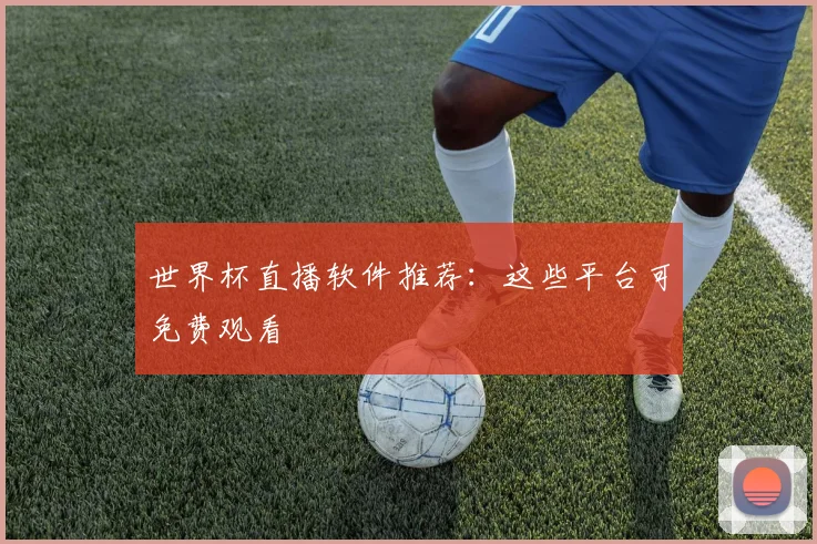 世界杯直播软件推荐:这些平台可免费观看