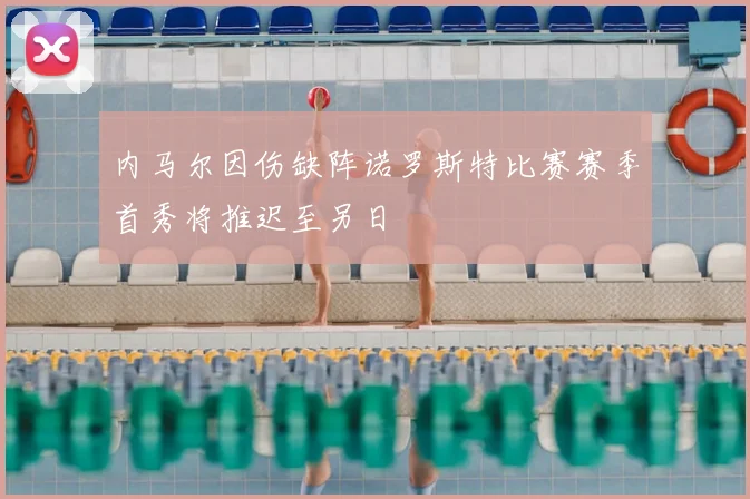 内马尔因伤缺阵诺罗斯特比赛赛季首秀将推迟至另日