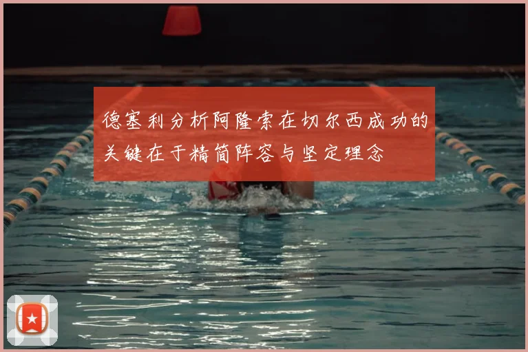 德塞利分析阿隆索在切尔西成功的关键在于精简阵容与坚定理念