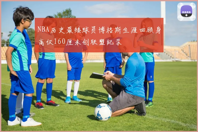 NBA历史最矮球员博格斯生涯回顾身高仅160厘米创联盟纪录