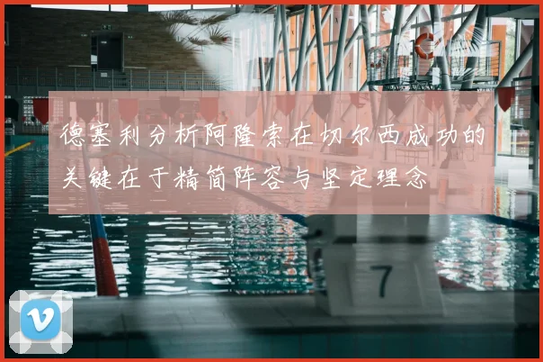 德塞利分析阿隆索在切尔西成功的关键在于精简阵容与坚定理念