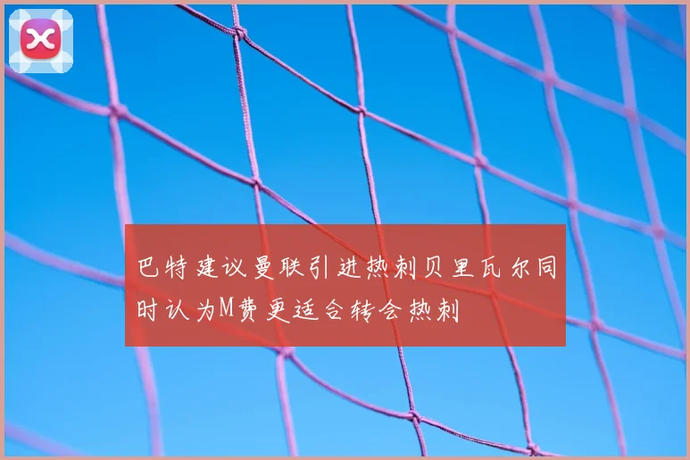 巴特建议曼联引进热刺贝里瓦尔同时认为M费更适合转会热刺