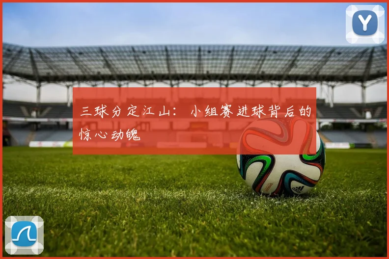 三球分定江山:小组赛进球背后的惊心动魄