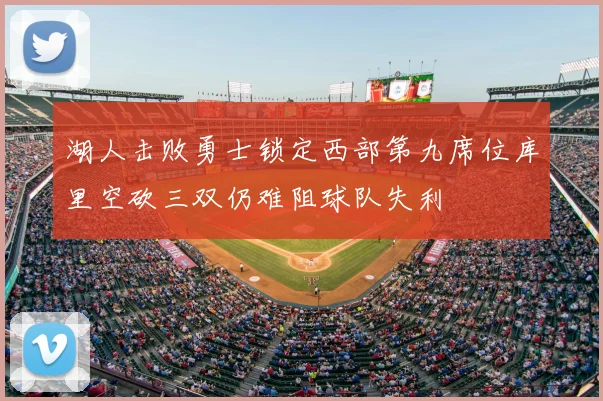 湖人击败勇士锁定西部第九席位库里空砍三双仍难阻球队失利