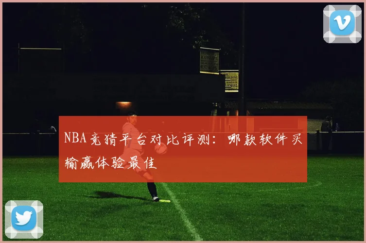 NBA竞猜平台对比评测：哪款软件买输赢体验最佳
