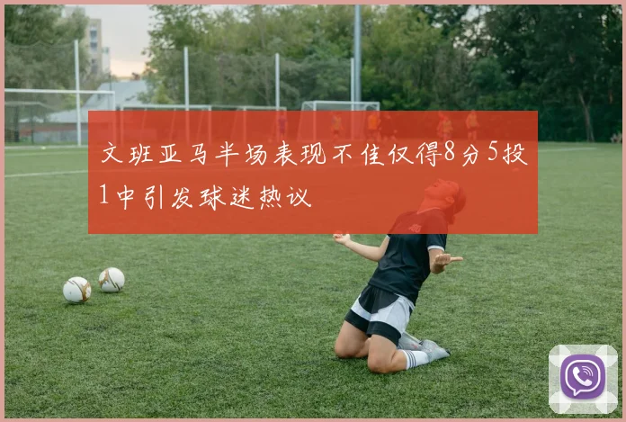 文班亚马半场表现不佳仅得8分5投1中引发球迷热议