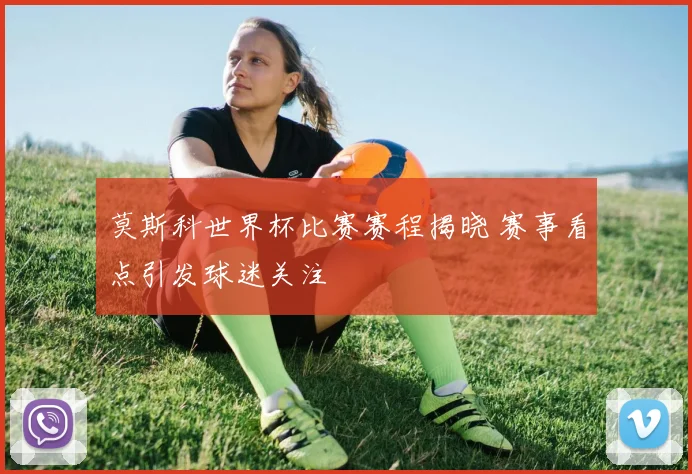 莫斯科世界杯比赛赛程揭晓 赛事看点引发球迷关注