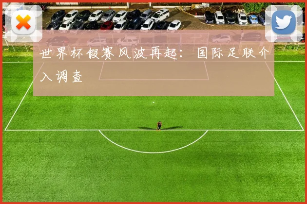 世界杯假赛风波再起：国际足联介入调查