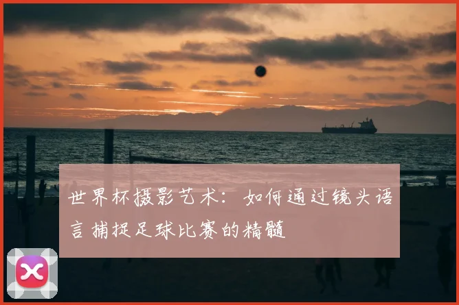 世界杯摄影艺术:如何通过镜头语言捕捉足球比赛的精髓