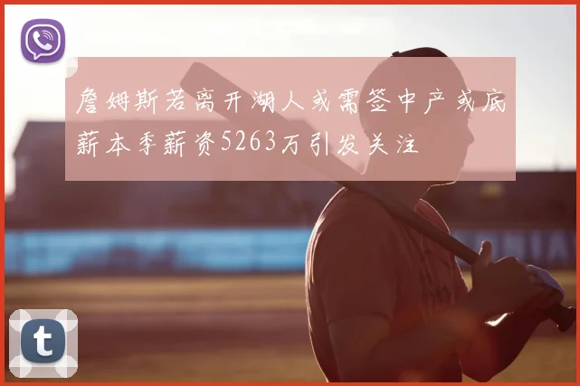 詹姆斯若离开湖人或需签中产或底薪本季薪资5263万引发关注