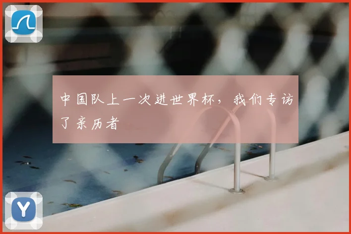 中国队上一次进世界杯，我们专访了亲历者