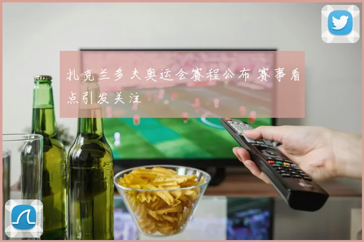 扎克兰多夫奥运会赛程公布 赛事看点引发关注